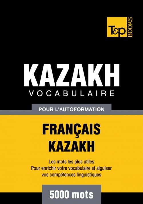 Cover of the book Vocabulaire français-kazakh pour l'autoformation - 5000 mots by Andrey Taranov, T&P Books