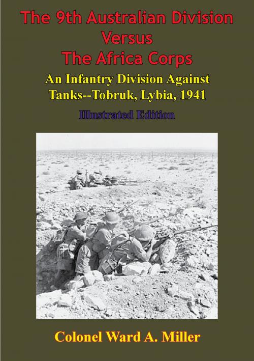 Cover of the book The 9th Australian Division Versus The Africa Corps: An Infantry Division Against Tanks - Tobruk, Libya, 1941 by Colonel Ward Miller, Lucknow Books