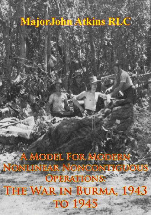 Cover of the book A Model For Modern Nonlinear Noncontiguous Operations: The War In Burma, 1943 To 1945 by Major John Atkins RLC, Verdun Press