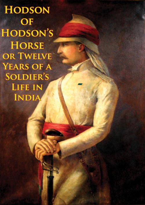 Cover of the book Hodson Of Hodson’s Horse Or Twelve Years Of A Soldier’s Life In India [Illustrated Edition] by Major William S. R. Hodson, Normanby Press