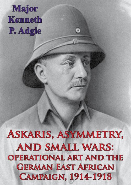 Cover of the book Askaris, Asymmetry, And Small Wars: Operational Art And The German East African Campaign, 1914-1918 by Major Kenneth P. Adgie, Verdun Press