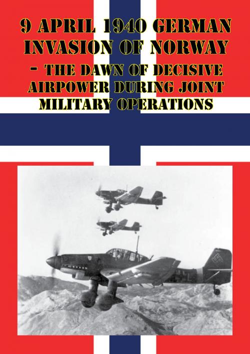 Cover of the book 9 April 1940 German Invasion Of Norway - The Dawn Of Decisive Airpower During Joint Military Operations by Major Brian T. Baxley, Lucknow Books