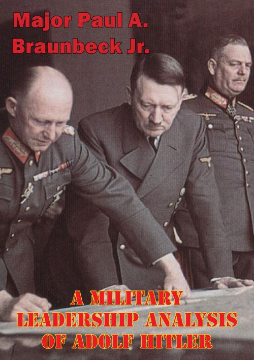 Cover of the book A Military Leadership Analysis Of Adolf Hitler by Major Paul A. Braunbeck Jr., Lucknow Books