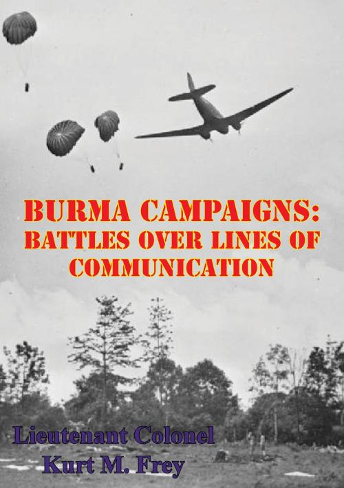 Cover of the book Burma Campaigns: Battles Over Lines Of Communication by Lieutenant Colonel Kurt M. Frey, Tannenberg Publishing