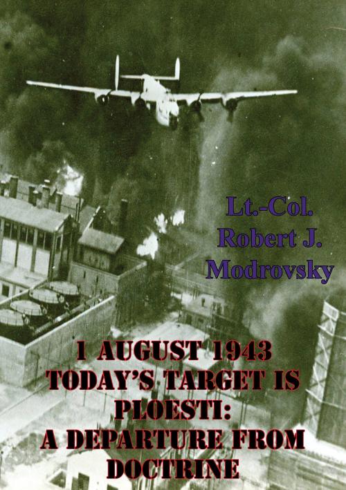 Cover of the book 1 August 1943 - Today's Target Is Ploesti: A Departure From Doctrine by Lieutenant Colonel Robert J. Modrovsky, Lucknow Books