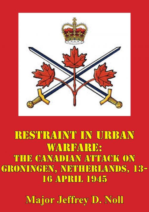 Cover of the book Restraint In Urban Warfare: The Canadian Attack On Groningen, Netherlands, 13-16 April 1945 by Major Jeffrey D. Noll U.S. Army, Lucknow Books