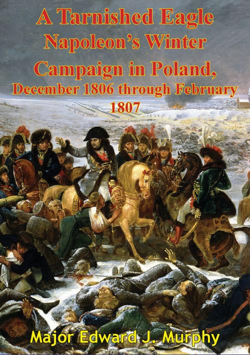Cover of the book A Tarnished Eagle: Napoleon's Winter Campaign In Poland, December 1806 Through February 1807 by Major Edward J. Murphy, Wagram Press