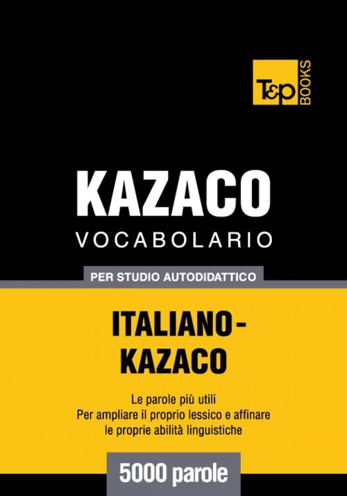 Cover of the book Vocabolario Italiano-Kazaco per studio autodidattico - 5000 parole by Andrey Taranov, T&P Books