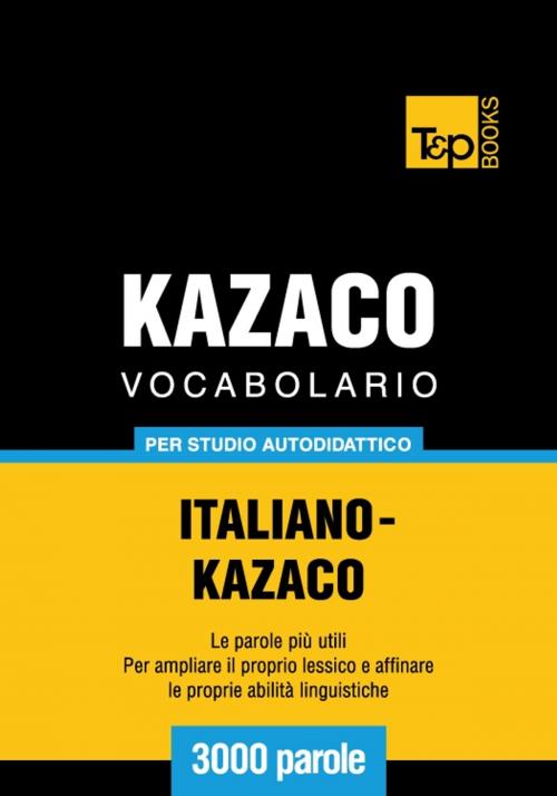 Cover of the book Vocabolario Italiano-Kazaco per studio autodidattico - 3000 parole by Andrey Taranov, T&P Books