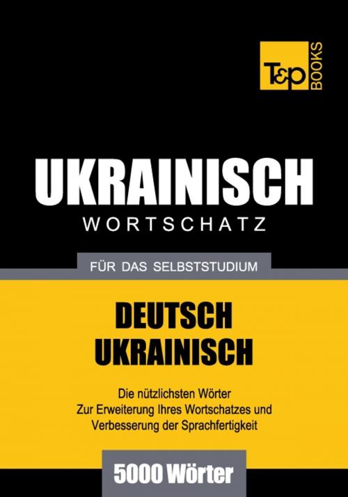 Cover of the book Deutsch-Ukrainischer Wortschatz für das Selbststudium - 5000 Wörter by Andrey Taranov, T&P Books