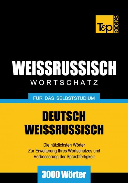 Cover of the book Deutsch-Weißrussischer Wortschatz für das Selbststudium - 3000 Wörter by Andrey Taranov, T&P Books
