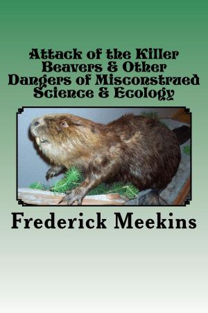 Cover of the book Attack of the Killer Beavers & Other Dangers of Misconstrued Science & Ecology by Frederick Meekins