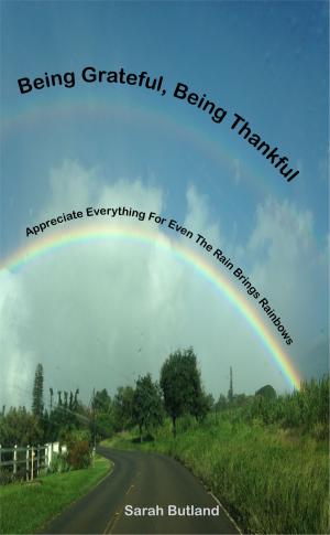 Cover of Being Grateful, Being Thankful: Appreciate Everything For Even The Rain Brings Rainbows