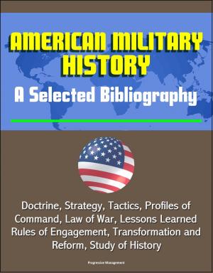 Cover of the book American Military History: A Selected Bibliography - Doctrine, Strategy, Tactics, Profiles of Command, Law of War, Lessons Learned, Rules of Engagement, Transformation and Reform, Study of History by Progressive Management