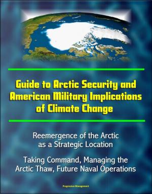 Cover of the book Guide to Arctic Security and American Military Implications of Climate Change: Reemergence of the Arctic as a Strategic Location, Taking Command, Managing the Arctic Thaw, Future Naval Operations by Progressive Management