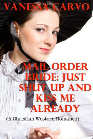 Cover of the book Mail Order Bride: Just Shut Up & Kiss Me Already (A Christian Western Romance) by Vanessa Carvo, Victoria Otto, Tara McGinnis, Helen Keating