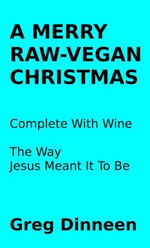 Cover of the book A Merry Raw-Vegan Christmas Complete With Wine The Way Jesus Meant It To Be by Greg Dinneen