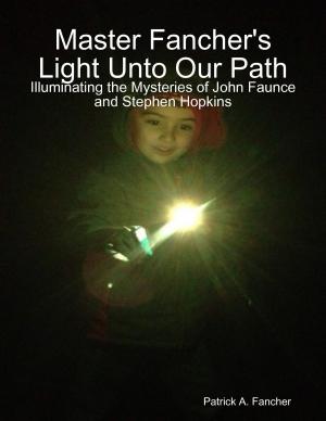 Cover of the book Master Fancher's Light Unto Our Path - Illuminating the Mysteries of John Faunce and Stephen Hopkins by John Sokolowski