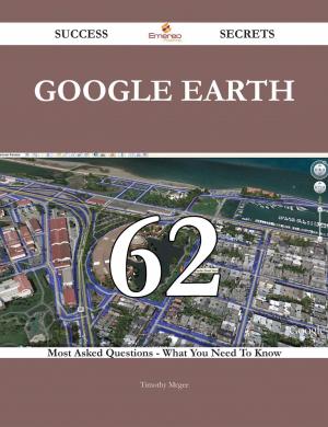 Book cover of Google Earth 62 Success Secrets - 62 Most Asked Questions On Google Earth - What You Need To Know