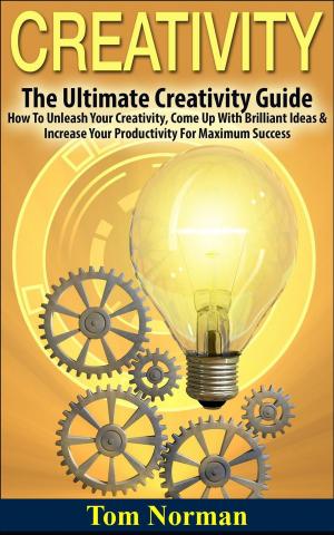 Book cover of Creativity: The Ultimate Creativity Guide - How To Unleash Your Creativity, Come Up With Brilliant Ideas & Increase Your Productivity For Maximum Success