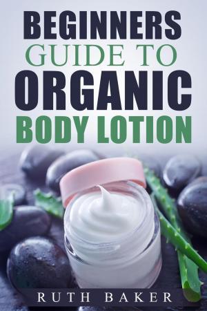 Cover of the book Beginners Guide To Organic Body Lotion by Hearst