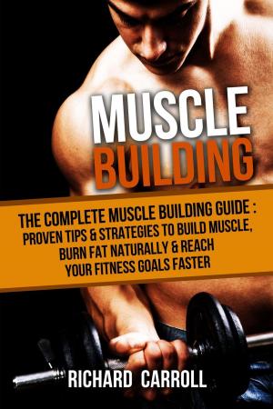 Cover of Muscle Building: The Complete Muscle Building Guide - Proven Tips & Strategies To Build Muscle, Burn Fat Naturally & Reach Your Fitness Goals Faster