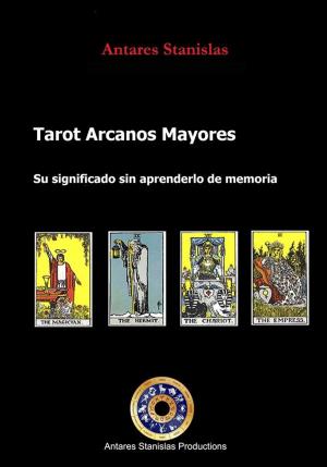 Cover of the book Tarot Arcanos Mayores su significado sin tener que aprender de memoria by Antares Stanislas