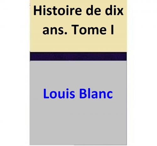 Cover of the book Histoire de dix ans. Tome I by Louis Blanc, Louis Blanc