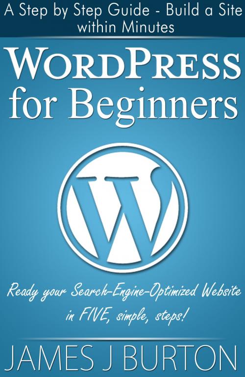 Cover of the book WordPress for Beginners: A Step by Step Guide - Build a Site within Minutes by James J Burton, James J Burton