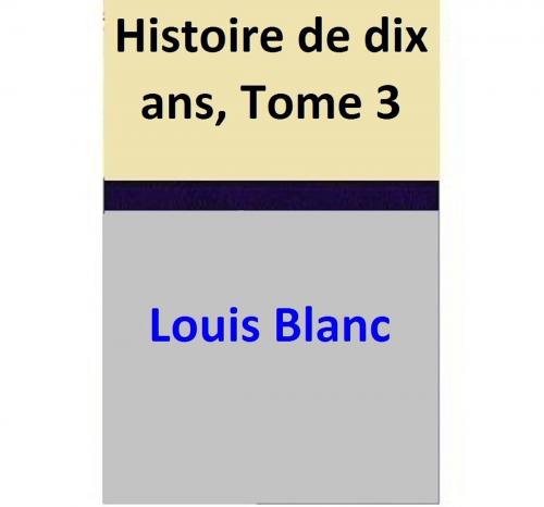 Cover of the book Histoire de dix ans, Tome 3 by Louis Blanc, Louis Blanc