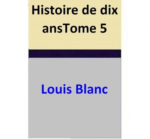 Cover of the book Histoire de dix ansTome 5 by Louis Blanc, Louis Blanc