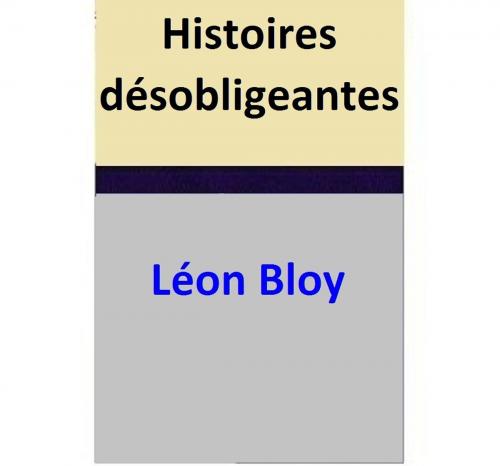 Cover of the book Histoires désobligeantes by Léon Bloy, Léon Bloy