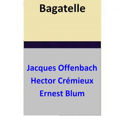 Cover of the book Bagatelle by Jacques Offenbach, Hector Crémieux, Ernest Blum, Ernest Blum