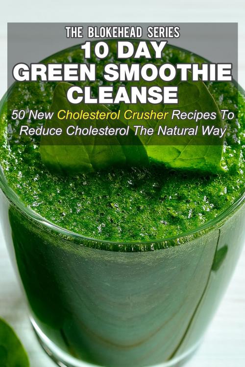 Cover of the book 10 Day Green Smoothie Cleanse: 50 New Cholesterol Crusher Recipes To Reduce Cholesterol The Natural Way by The Blokehead, Yap Kee Chong