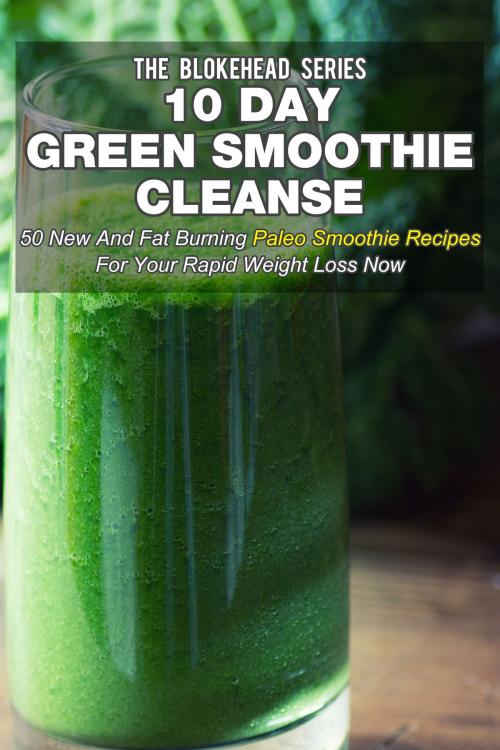 Cover of the book 10 Day Green Smoothie Cleanse: 50 New and Fat Burning Paleo Smoothie Recipes for your Rapid Weight Loss Now by The Blokehead, Yap Kee Chong