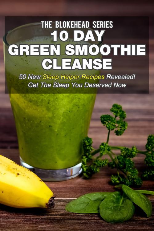 Cover of the book 10 Day Green Smoothie Cleanse: 50 New Sleep Helper Recipes Revealed! Get The Sleep You Deserved Now by The Blokehead, Yap Kee Chong