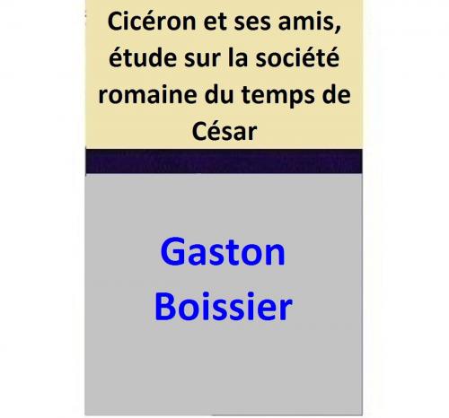 Cover of the book Cicéron et ses amis, étude sur la société romaine du temps de César by Gaston Boissier, Gaston Boissier