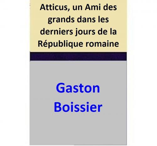 Cover of the book Atticus, un Ami des grands dans les derniers jours de la République romaine by Gaston Boissier, Gaston Boissier