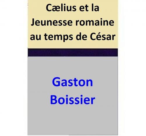 Cover of the book Cælius et la Jeunesse romaine au temps de César by Gaston Boissier, Gaston Boissier