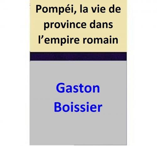 Cover of the book Pompéi, la vie de province dans l’empire romain by Gaston Boissier, Gaston Boissier