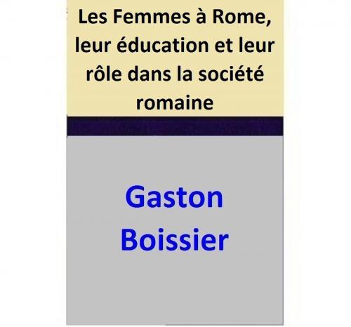 Cover of the book Les Femmes à Rome, leur éducation et leur rôle dans la société romaine by Gaston Boissier, Gaston Boissier