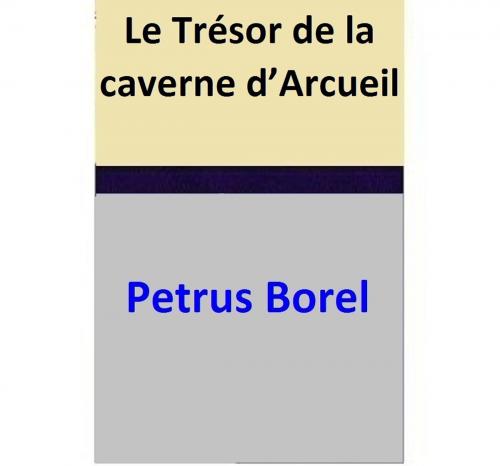Cover of the book Le Trésor de la caverne d’Arcueil by Petrus Borel, Petrus Borel
