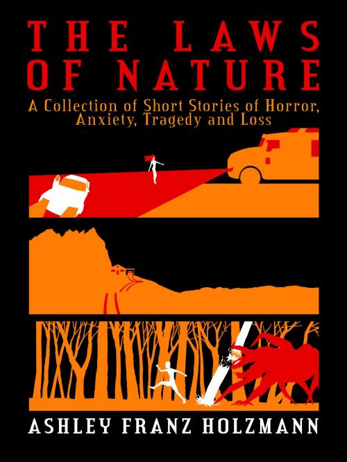 Cover of the book The Laws of Nature: A Collection of Short Stories of Horror, Anxiety, Tragedy and Loss by Ashley Franz Holzmann, Ashley Franz Holzmann