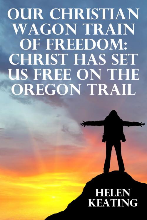 Cover of the book Our Christian Wagon Train Of Freedom: Christ Has Set Us Free On The Oregon Trail by Helen Keating, Lisa Castillo-Vargas