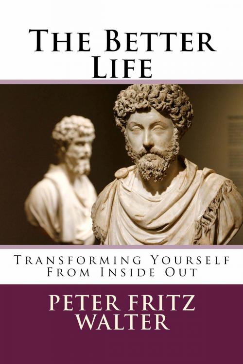 Cover of the book The Better Life: Transforming Yourself From Inside Out by Peter Fritz Walter, Peter Fritz Walter