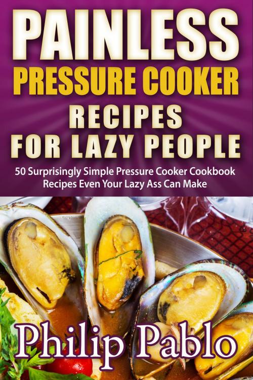 Cover of the book Painless Pressure Cooker Recipes For Lazy People: 50 Surprisingly Simple Pressure Cooker Cookbook Recipes Even Your Lazy Ass Can Cook by Phillip Pablo, Betty Johnson
