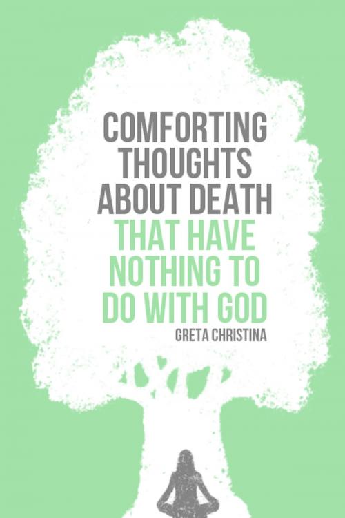 Cover of the book Comforting Thoughts About Death That Have Nothing to Do with God by Greta Christina, Greta Christina