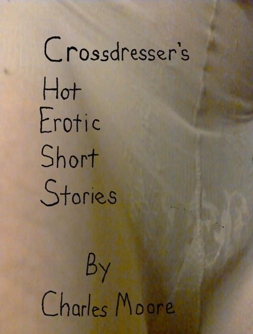 Cover of the book Crossdresser's Hot Erotic Short Stories by Charles Moore, Charles Moore