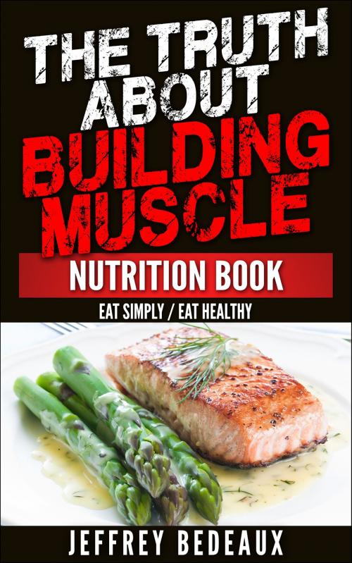 Cover of the book The Truth About Building Muscle: Eat Simply Eat Healthy by Jeffrey Bedeaux, Jeffrey Bedeaux