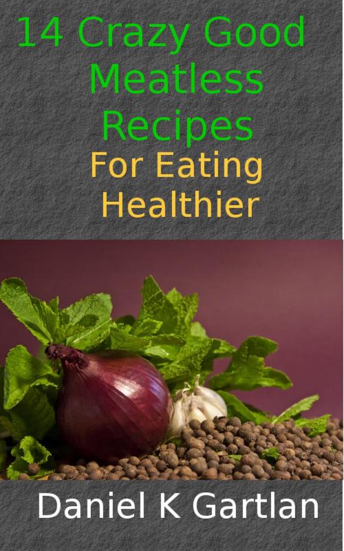 Cover of the book 14 Crazy Good Meatless Recipes for Eating Healthier by Daniel K Gartlan, Daniel K Gartlan